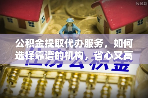 儋州公积金提取代办服务，如何选择靠谱的机构，省心又高效