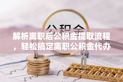 儋州解析离职后公积金提取流程，轻松搞定离职公积金代办提取手续