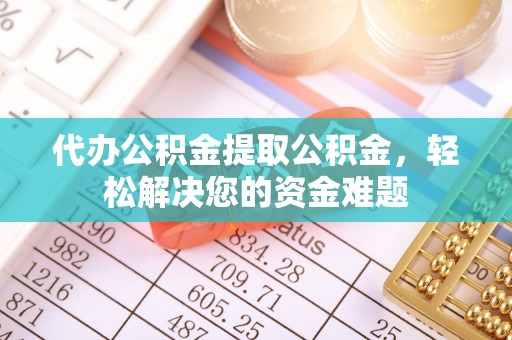 儋州代办公积金提取公积金，轻松解决您的资金难题