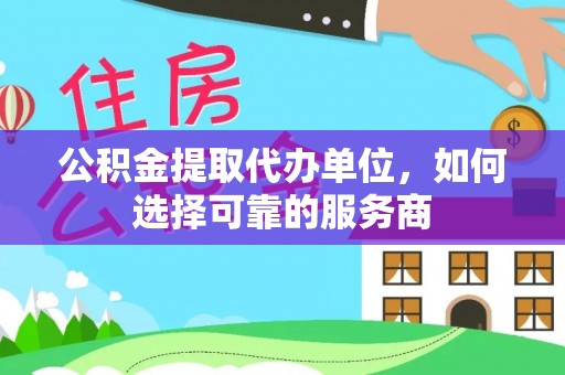 儋州公积金提取代办单位，如何选择可靠的服务商