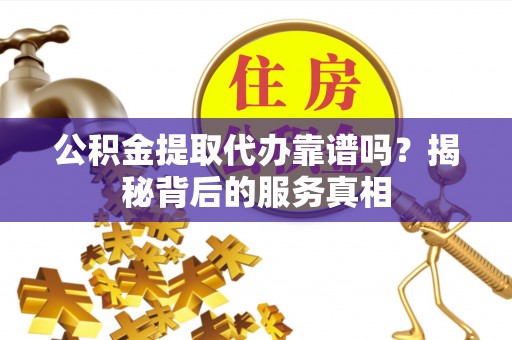 儋州公积金提取代办靠谱吗？揭秘背后的服务真相
