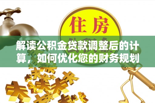 儋州解读公积金贷款调整后的计算，如何优化您的财务规划