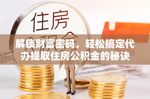 儋州解锁财富密码，轻松搞定代办提取住房公积金的秘诀