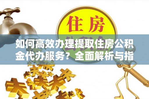 儋州如何高效办理提取住房公积金代办服务？全面解析与指南