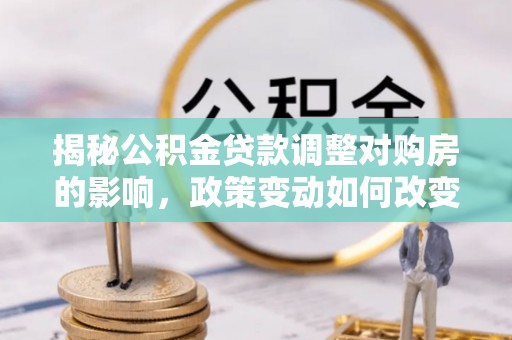 儋州揭秘公积金贷款调整对购房的影响，政策变动如何改变你的买房计划