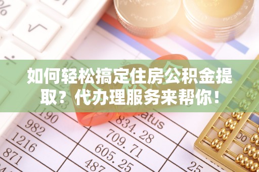 儋州如何轻松搞定住房公积金提取？代办理服务来帮你！