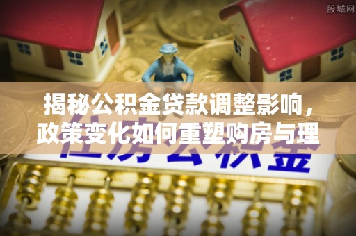 儋州揭秘公积金贷款调整影响，政策变化如何重塑购房与理财规划