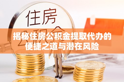 儋州揭秘住房公积金提取代办的便捷之道与潜在风险
