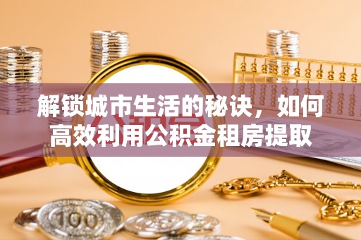 儋州解锁城市生活的秘诀，如何高效利用公积金租房提取