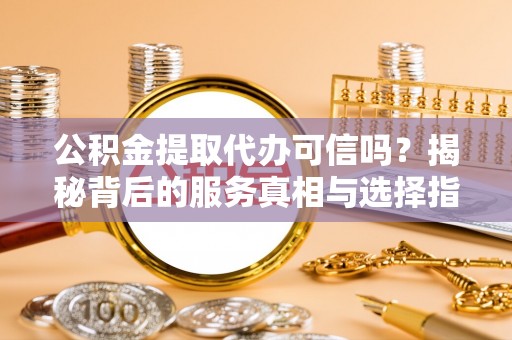 儋州公积金提取代办可信吗？揭秘背后的服务真相与选择指南