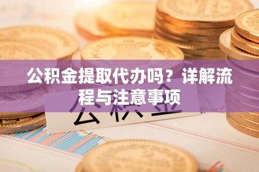 儋州公积金提取代办吗？详解流程与注意事项