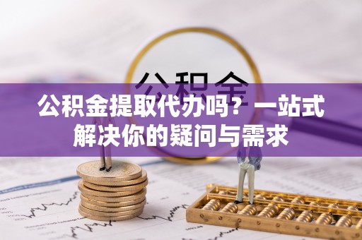 儋州公积金提取代办吗？一站式解决你的疑问与需求