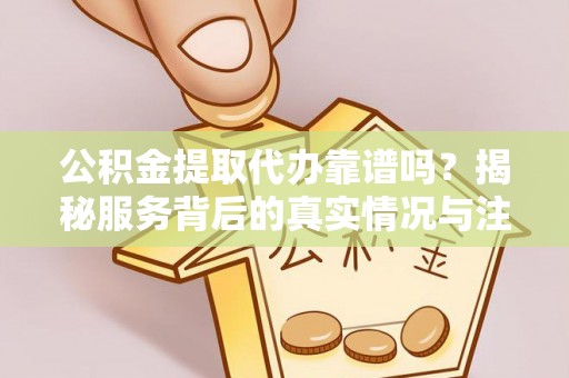 儋州公积金提取代办靠谱吗？揭秘服务背后的真实情况与注意事项