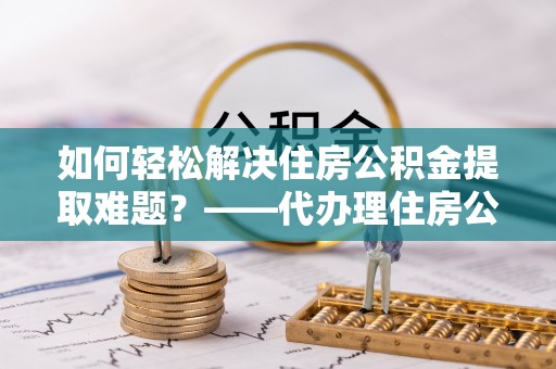 儋州如何轻松解决住房公积金提取难题？——代办理住房公积金提取服务解析
