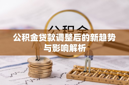 儋州公积金贷款调整后的新趋势与影响解析