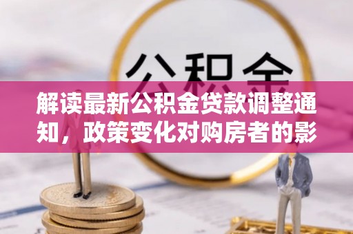 儋州解读最新公积金贷款调整通知，政策变化对购房者的影响与应对策略