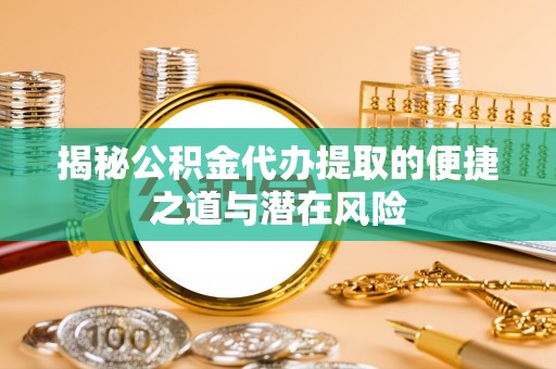 儋州揭秘公积金代办提取的便捷之道与潜在风险