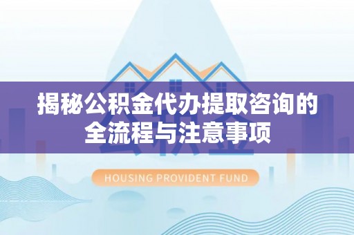 儋州揭秘公积金代办提取咨询的全流程与注意事项