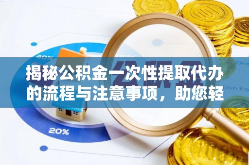 儋州揭秘公积金一次性提取代办的流程与注意事项，助您轻松搞定财务规划