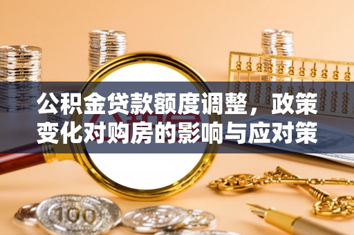 儋州公积金贷款额度调整，政策变化对购房的影响与应对策略