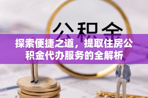 儋州探索便捷之道，提取住房公积金代办服务的全解析