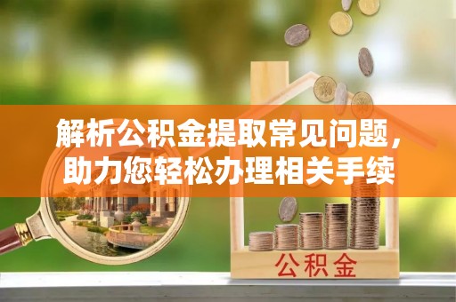 儋州解析公积金提取常见问题，助力您轻松办理相关手续
