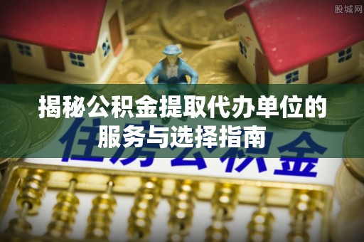 儋州揭秘公积金提取代办单位的服务与选择指南