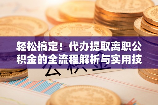 儋州轻松搞定！代办提取离职公积金的全流程解析与实用技巧