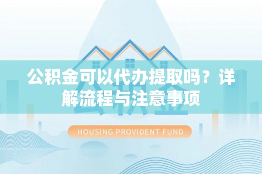 儋州公积金可以代办提取吗？详解流程与注意事项