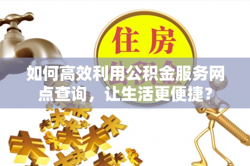 儋州如何高效利用公积金服务网点查询，让生活更便捷？