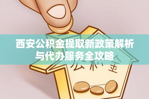 儋州西安公积金提取新政策解析与代办服务全攻略