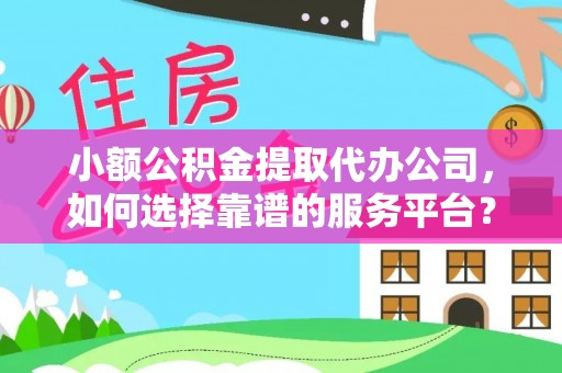 儋州小额公积金提取代办公司，如何选择靠谱的服务平台？