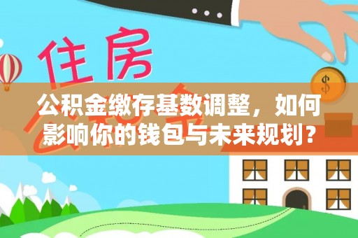 儋州公积金缴存基数调整，如何影响你的钱包与未来规划？