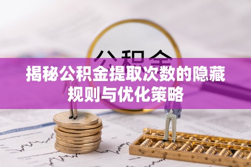儋州揭秘公积金提取次数的隐藏规则与优化策略