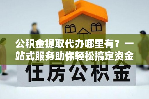 儋州公积金提取代办哪里有？一站式服务助你轻松搞定资金难题