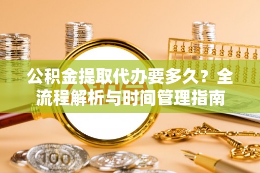 儋州公积金提取代办要多久？全流程解析与时间管理指南