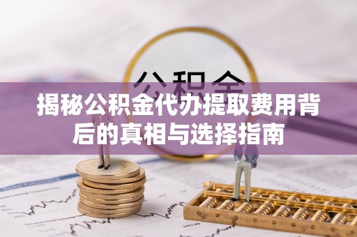 儋州揭秘公积金代办提取费用背后的真相与选择指南