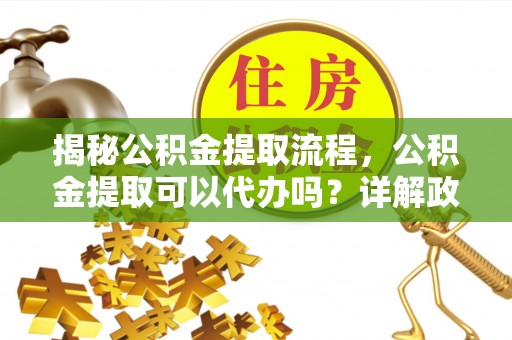儋州揭秘公积金提取流程，公积金提取可以代办吗？详解政策与实操技巧