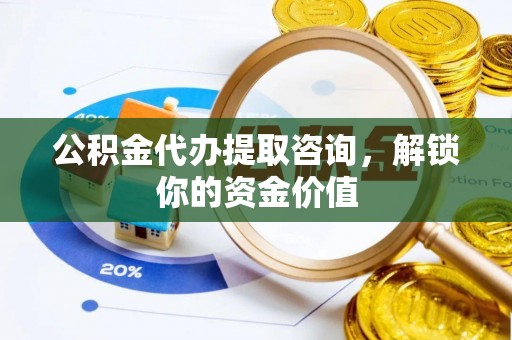 儋州公积金代办提取咨询，解锁你的资金价值