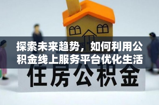 儋州探索未来趋势，如何利用公积金线上服务平台优化生活