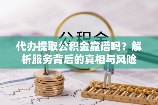 儋州代办提取公积金靠谱吗？解析服务背后的真相与风险