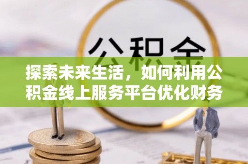 儋州探索未来生活，如何利用公积金线上服务平台优化财务管理
