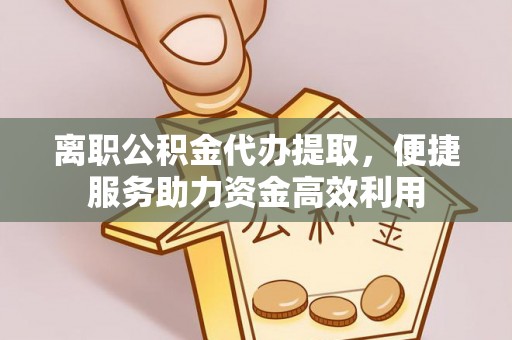 儋州离职公积金代办提取，便捷服务助力资金高效利用