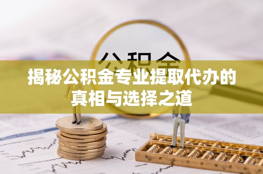 儋州揭秘公积金专业提取代办的真相与选择之道