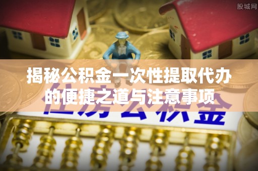 儋州揭秘公积金一次性提取代办的便捷之道与注意事项