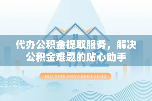 儋州代办公积金提取服务，解决公积金难题的贴心助手
