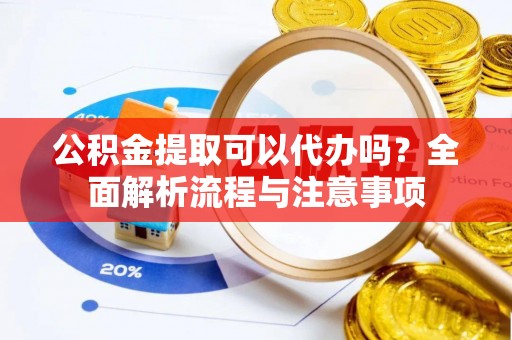 儋州公积金提取可以代办吗？全面解析流程与注意事项