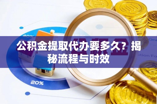 儋州公积金提取代办要多久？揭秘流程与时效