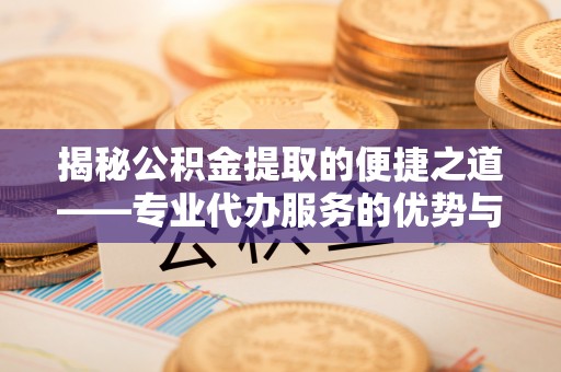 儋州揭秘公积金提取的便捷之道——专业代办服务的优势与选择