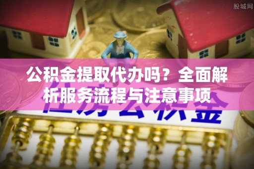 儋州公积金提取代办吗？全面解析服务流程与注意事项